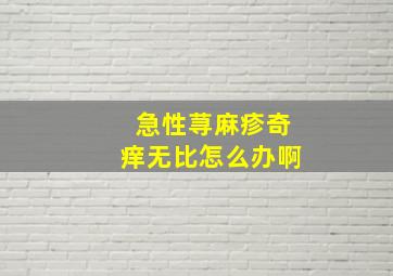 急性荨麻疹奇痒无比怎么办啊