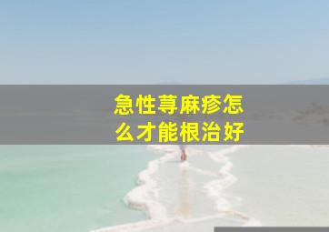 急性荨麻疹怎么才能根治好