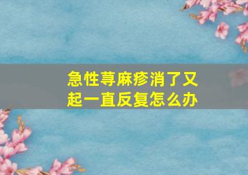 急性荨麻疹消了又起一直反复怎么办