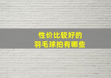 性价比较好的羽毛球拍有哪些