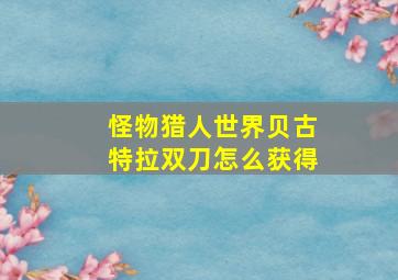 怪物猎人世界贝古特拉双刀怎么获得