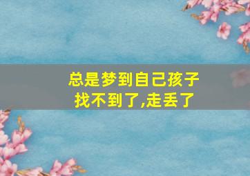 总是梦到自己孩子找不到了,走丢了