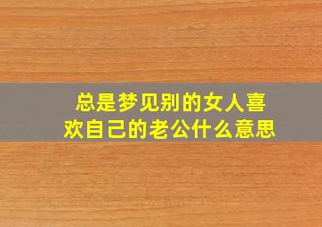 总是梦见别的女人喜欢自己的老公什么意思