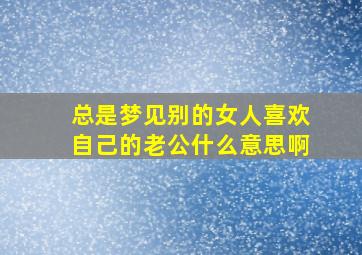 总是梦见别的女人喜欢自己的老公什么意思啊