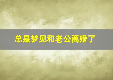 总是梦见和老公离婚了