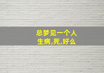 总梦见一个人生病,死,好么