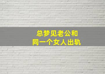 总梦见老公和同一个女人出轨