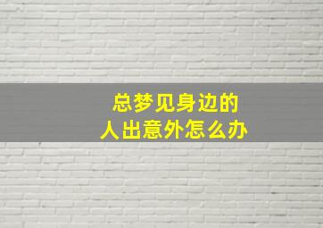 总梦见身边的人出意外怎么办