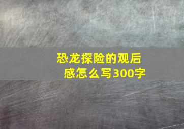 恐龙探险的观后感怎么写300字