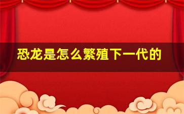 恐龙是怎么繁殖下一代的