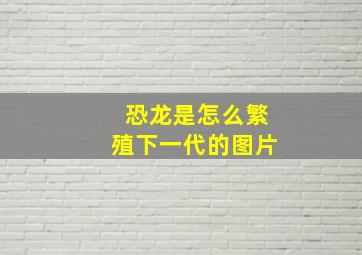 恐龙是怎么繁殖下一代的图片