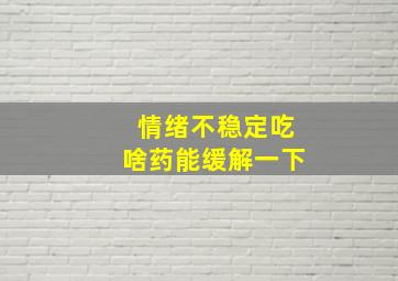 情绪不稳定吃啥药能缓解一下