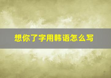 想你了字用韩语怎么写