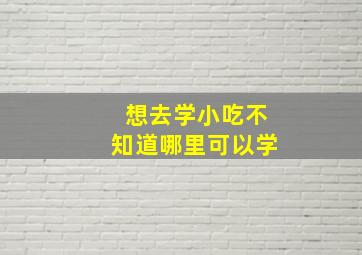 想去学小吃不知道哪里可以学