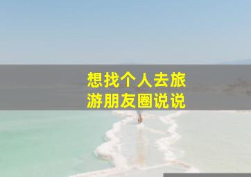 想找个人去旅游朋友圈说说