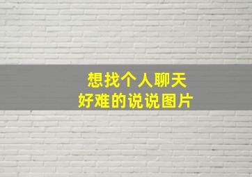 想找个人聊天好难的说说图片