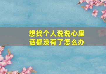 想找个人说说心里话都没有了怎么办