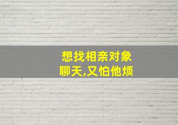 想找相亲对象聊天,又怕他烦