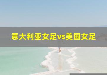 意大利亚女足vs美国女足