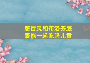 感冒灵和布洛芬胶囊能一起吃吗儿童