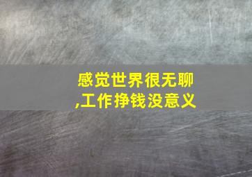 感觉世界很无聊,工作挣钱没意义