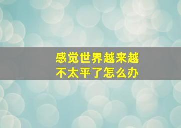 感觉世界越来越不太平了怎么办