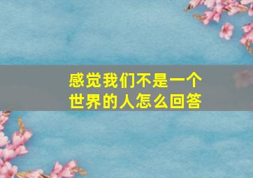 感觉我们不是一个世界的人怎么回答