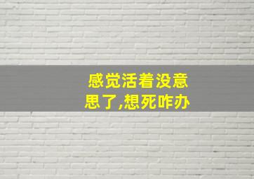 感觉活着没意思了,想死咋办