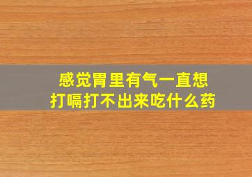 感觉胃里有气一直想打嗝打不出来吃什么药