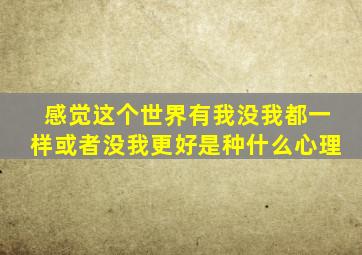 感觉这个世界有我没我都一样或者没我更好是种什么心理