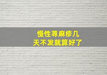 慢性荨麻疹几天不发就算好了