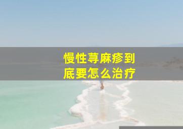 慢性荨麻疹到底要怎么治疗