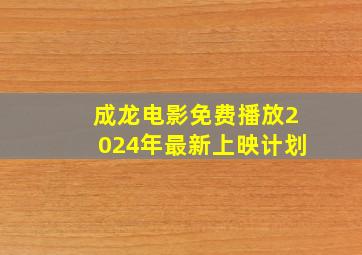 成龙电影免费播放2024年最新上映计划