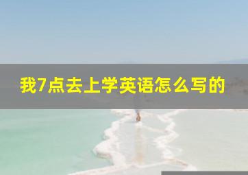 我7点去上学英语怎么写的