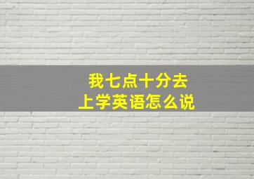 我七点十分去上学英语怎么说