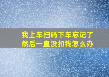 我上车扫码下车忘记了然后一直没扣钱怎么办