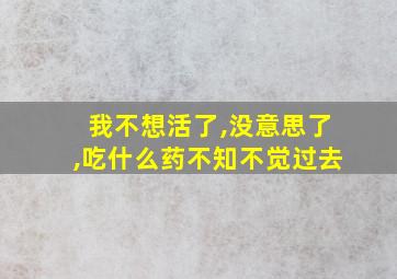 我不想活了,没意思了,吃什么药不知不觉过去