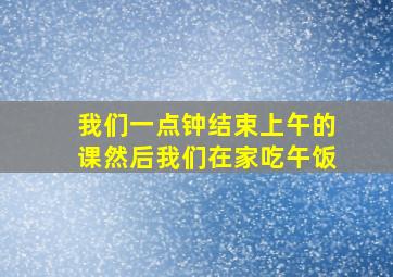 我们一点钟结束上午的课然后我们在家吃午饭