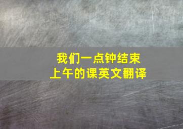 我们一点钟结束上午的课英文翻译