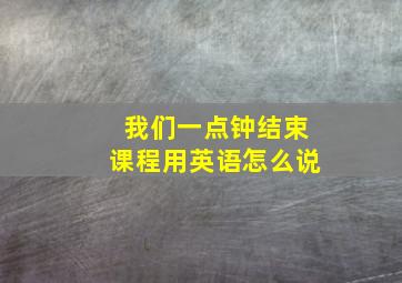 我们一点钟结束课程用英语怎么说