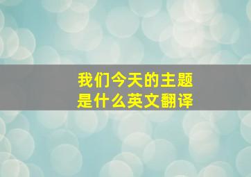 我们今天的主题是什么英文翻译