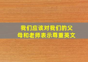 我们应该对我们的父母和老师表示尊重英文