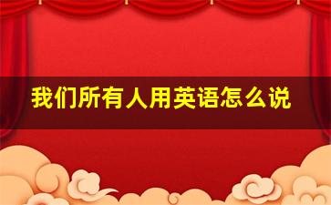 我们所有人用英语怎么说