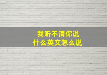 我听不清你说什么英文怎么说