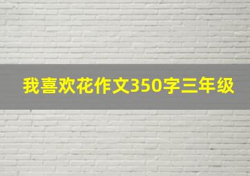 我喜欢花作文350字三年级