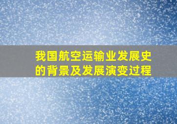 我国航空运输业发展史的背景及发展演变过程