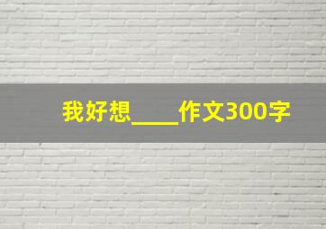 我好想____作文300字