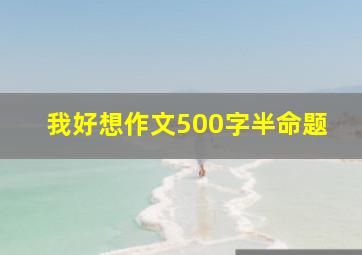 我好想作文500字半命题