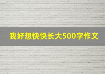 我好想快快长大500字作文