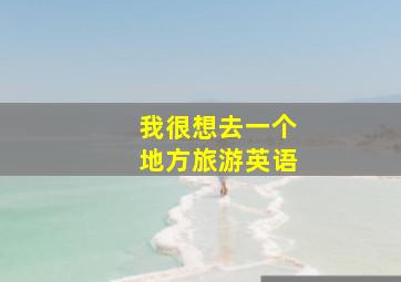 我很想去一个地方旅游英语